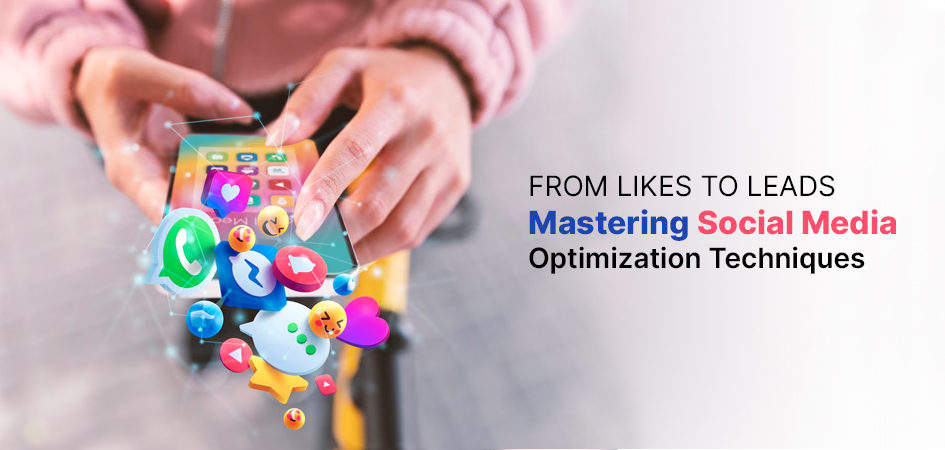 From Likes To Leads: Mastering Social Media Optimization Techniques